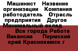 Машинист › Название организации ­ Компания-работодатель › Отрасль предприятия ­ Другое › Минимальный оклад ­ 21 000 - Все города Работа » Вакансии   . Пермский край,Краснокамск г.